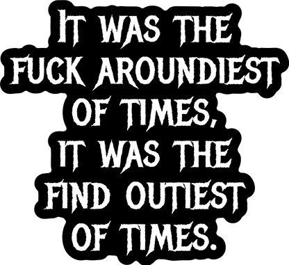 Funny Black sticker with text: It was the fuck aroundiest of times; it was the find outiest.
