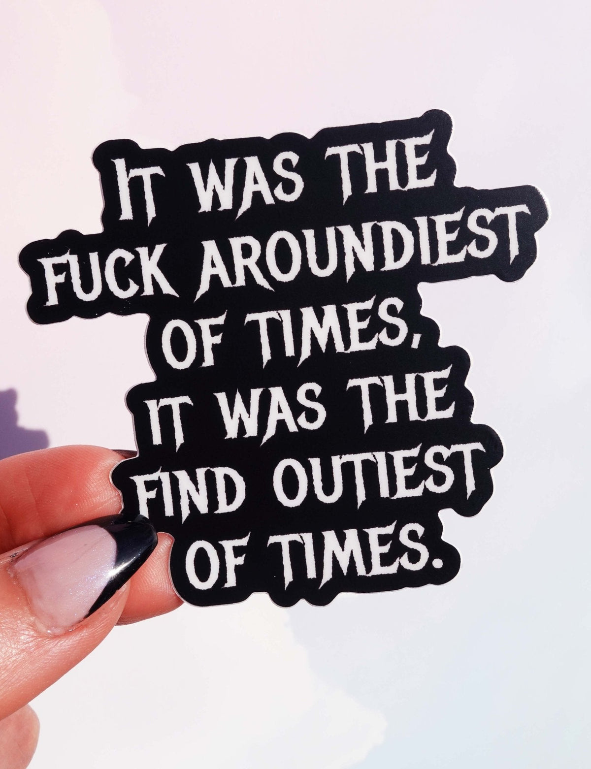 Funny Finger-held black sticker with text: It was the fuck aroundiest of times; it was the find outiest.
